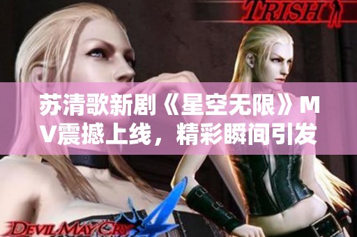 苏清歌新剧《星空无限》MV震撼上线，精彩瞬间引发热议