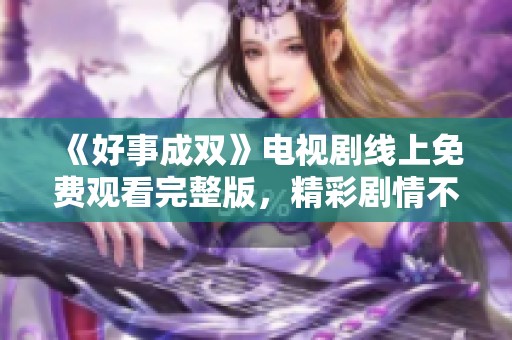 《好事成双》电视剧线上免费观看完整版，精彩剧情不容错过