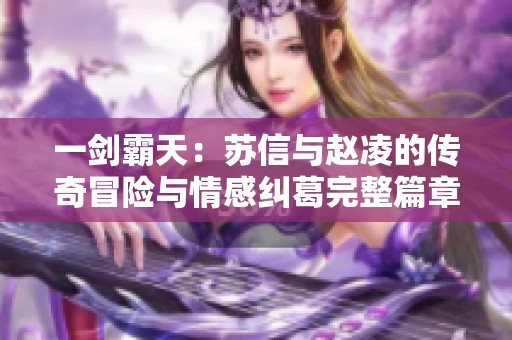 一剑霸天：苏信与赵凌的传奇冒险与情感纠葛完整篇章