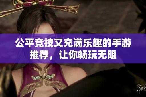 公平竞技又充满乐趣的手游推荐，让你畅玩无阻