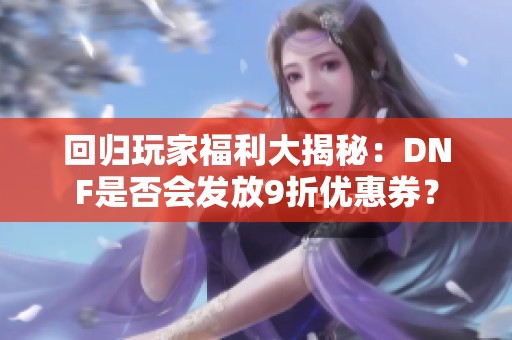 回归玩家福利大揭秘：DNF是否会发放9折优惠券？