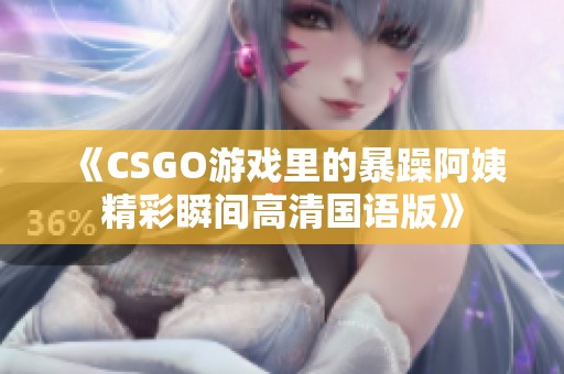 《CSGO游戏里的暴躁阿姨精彩瞬间高清国语版》