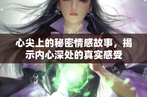 心尖上的秘密情感故事，揭示内心深处的真实感受