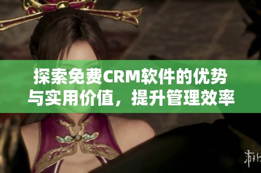 探索免费CRM软件的优势与实用价值，提升管理效率