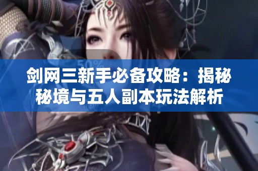 剑网三新手必备攻略：揭秘秘境与五人副本玩法解析