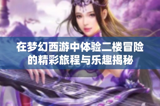 在梦幻西游中体验二楼冒险的精彩旅程与乐趣揭秘