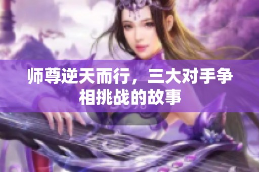 师尊逆天而行，三大对手争相挑战的故事