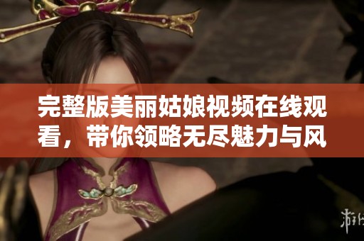 完整版美丽姑娘视频在线观看，带你领略无尽魅力与风采