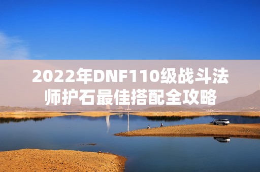 2022年DNF110级战斗法师护石最佳搭配全攻略