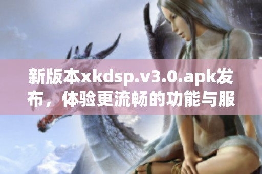 新版本xkdsp.v3.0.apk发布，体验更流畅的功能与服务