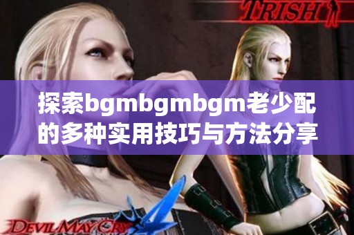 探索bgmbgmbgm老少配的多种实用技巧与方法分享