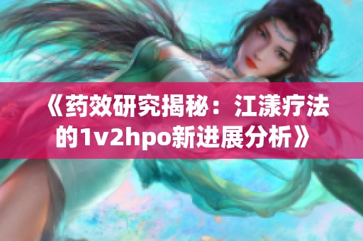 《药效研究揭秘：江漾疗法的1v2hpo新进展分析》