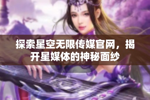 探索星空无限传媒官网，揭开星媒体的神秘面纱