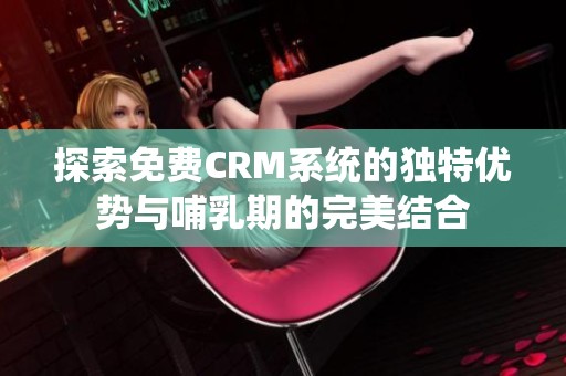 探索免费CRM系统的独特优势与哺乳期的完美结合