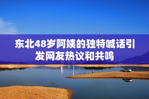 东北48岁阿姨的独特喊话引发网友热议和共鸣