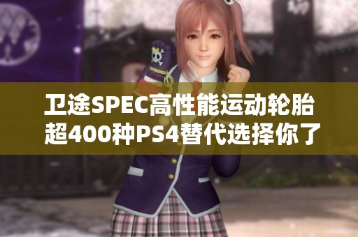 卫途SPEC高性能运动轮胎 超400种PS4替代选择你了解吗