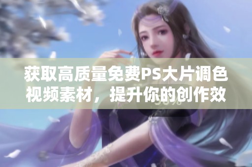 获取高质量免费PS大片调色视频素材，提升你的创作效果