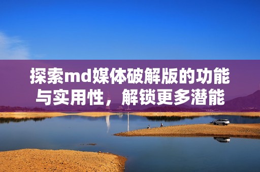 探索md媒体破解版的功能与实用性，解锁更多潜能