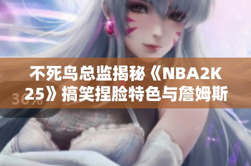 不死鸟总监揭秘《NBA2K25》搞笑捏脸特色与詹姆斯父子同台趣事