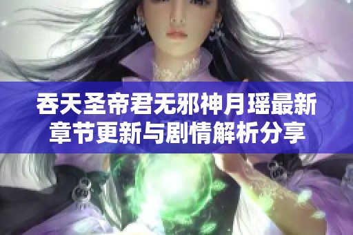 吞天圣帝君无邪神月瑶最新章节更新与剧情解析分享