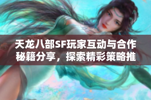 天龙八部SF玩家互动与合作秘籍分享，探索精彩策略推荐