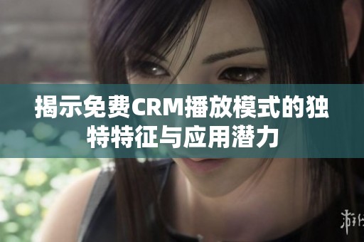 揭示免费CRM播放模式的独特特征与应用潜力