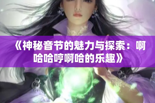 《神秘音节的魅力与探索：啊哈哈哼啊哈的乐趣》