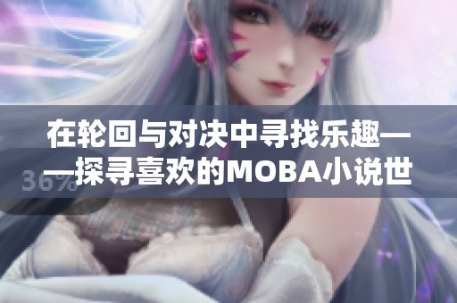 在轮回与对决中寻找乐趣——探寻喜欢的MOBA小说世界