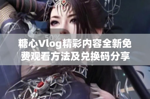 糖心Vlog精彩内容全新免费观看方法及兑换码分享