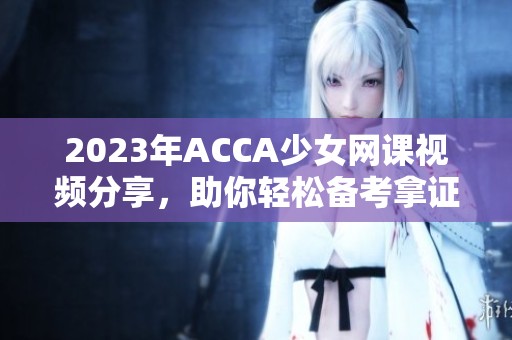 2023年ACCA少女网课视频分享，助你轻松备考拿证