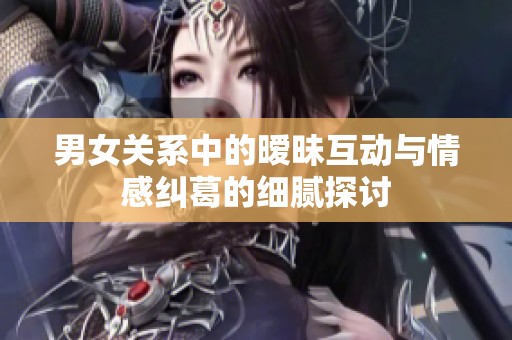 男女关系中的暧昧互动与情感纠葛的细腻探讨