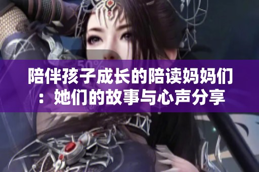 陪伴孩子成长的陪读妈妈们：她们的故事与心声分享