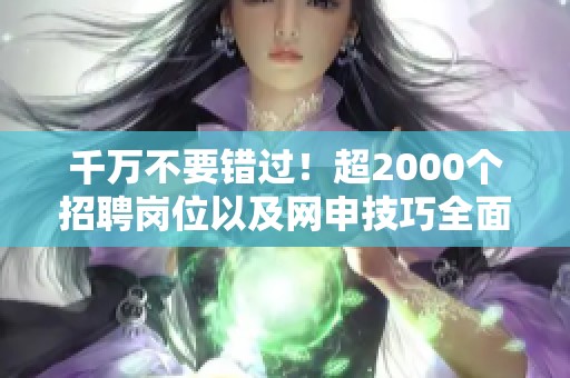 千万不要错过！超2000个招聘岗位以及网申技巧全面解析