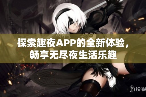 探索趣夜APP的全新体验，畅享无尽夜生活乐趣