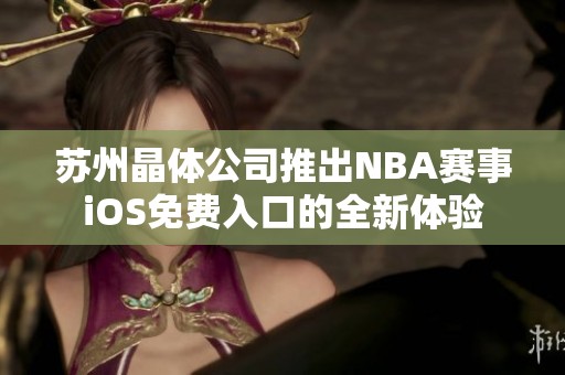 苏州晶体公司推出NBA赛事iOS免费入口的全新体验