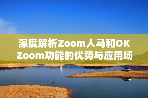 深度解析Zoom人马和OKZoom功能的优势与应用场景