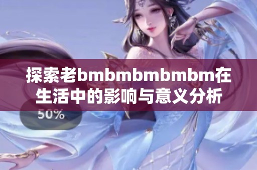 探索老bmbmbmbmbm在生活中的影响与意义分析