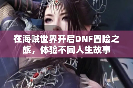 在海贼世界开启DNF冒险之旅，体验不同人生故事