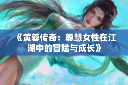 《黄蓉传奇：聪慧女性在江湖中的冒险与成长》