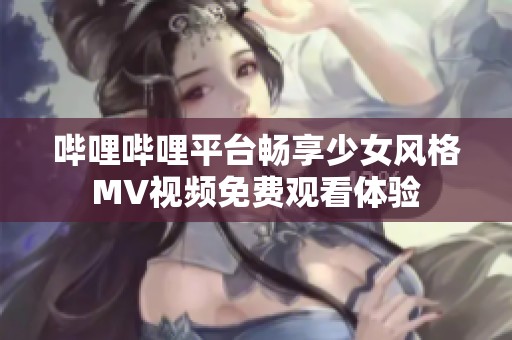 哔哩哔哩平台畅享少女风格MV视频免费观看体验