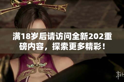 满18岁后请访问全新202重磅内容，探索更多精彩！