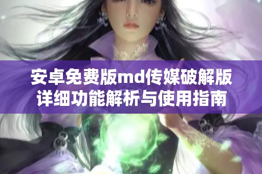 安卓免费版md传媒破解版详细功能解析与使用指南