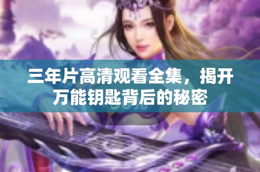 三年片高清观看全集，揭开万能钥匙背后的秘密