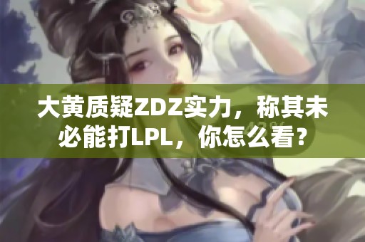 大黄质疑ZDZ实力，称其未必能打LPL，你怎么看？