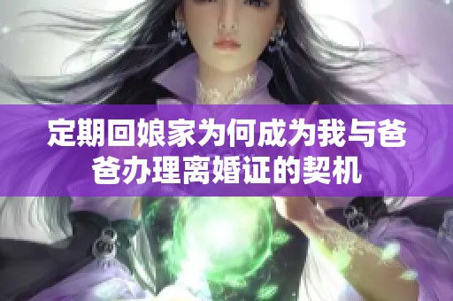 定期回娘家为何成为我与爸爸办理离婚证的契机