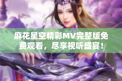 麻花星空精彩MV完整版免费观看，尽享视听盛宴！