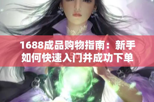 1688成品购物指南：新手如何快速入门并成功下单