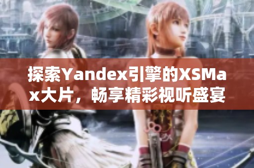 探索Yandex引擎的XSMax大片，畅享精彩视听盛宴