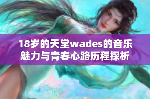 18岁的天堂wades的音乐魅力与青春心路历程探析