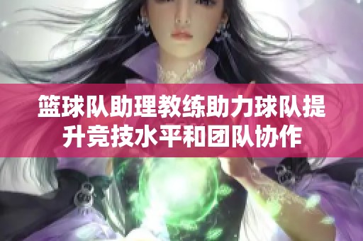 篮球队助理教练助力球队提升竞技水平和团队协作